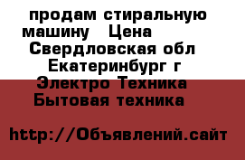 продам стиральную машину › Цена ­ 2 000 - Свердловская обл., Екатеринбург г. Электро-Техника » Бытовая техника   